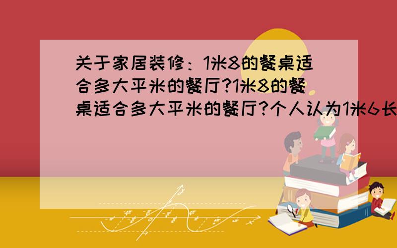 关于家居装修：1米8的餐桌适合多大平米的餐厅?1米8的餐桌适合多大平米的餐厅?个人认为1米6长足以,预定了一个1.6*0.95的餐桌,家人喜欢大点的.我家餐厅2.9*4.2.请专业人士或相关经验者指教,