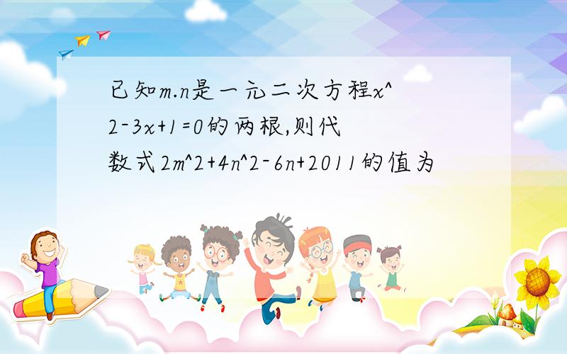 已知m.n是一元二次方程x^2-3x+1=0的两根,则代数式2m^2+4n^2-6n+2011的值为