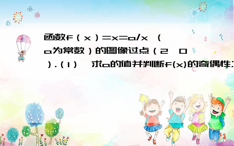 函数f（x）=x=a/x （a为常数）的图像过点（2,0）.（1）、求a的值并判断f(x)的奇偶性;（2）、g（x）=lg[f（x）+2^x-m]在区间[2,3]上有意义,求m范围；（3）、讨论关于x的方程|f（x）|=t+4x-x^2（t为常数