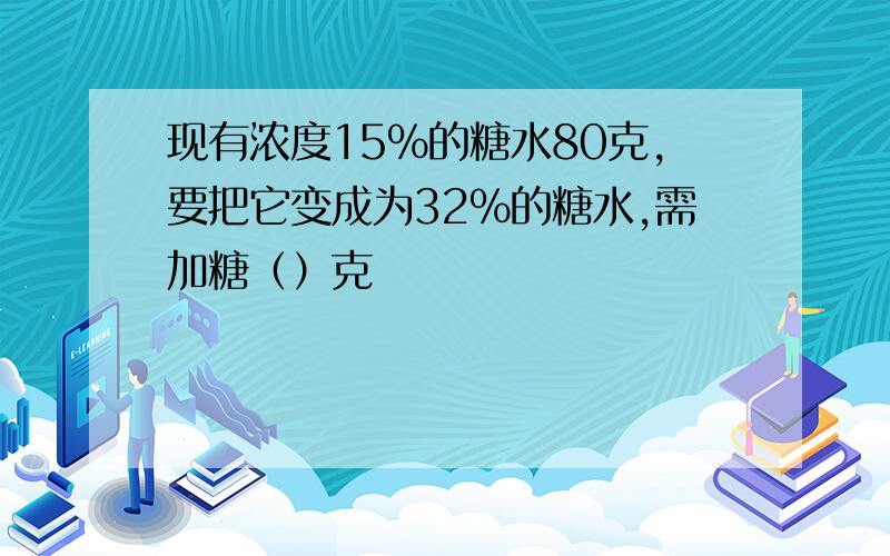 现有浓度15%的糖水80克,要把它变成为32%的糖水,需加糖（）克