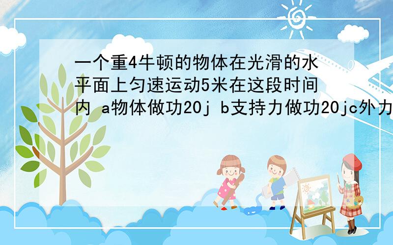 一个重4牛顿的物体在光滑的水平面上匀速运动5米在这段时间内 a物体做功20j b支持力做功20jc外力做功20jd没有力做功下列工具属于省力杠杆的是1镊子 2羊角榔头 3托盘天平 4理发剪刀