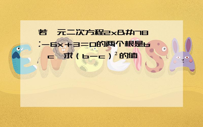 若一元二次方程2x²－6x＋3＝0的两个根是b,c,求（b－c）²的值