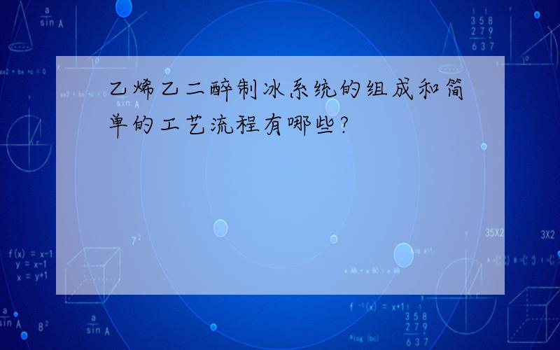 乙烯乙二醉制冰系统的组成和简单的工艺流程有哪些?