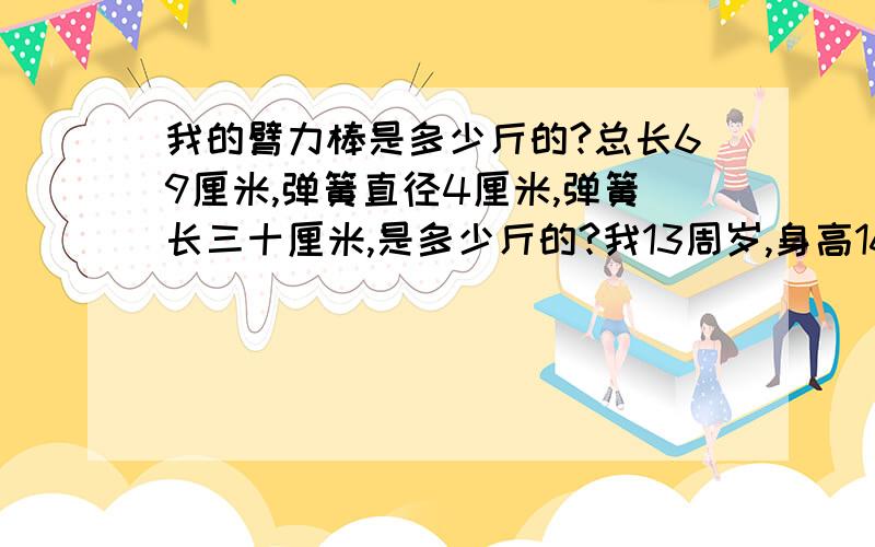 我的臂力棒是多少斤的?总长69厘米,弹簧直径4厘米,弹簧长三十厘米,是多少斤的?我13周岁,身高161厘米,体重97斤,能做4个,力气可以吗?