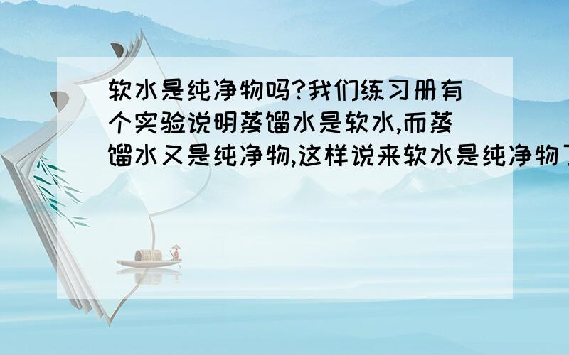 软水是纯净物吗?我们练习册有个实验说明蒸馏水是软水,而蒸馏水又是纯净物,这样说来软水是纯净物了?为什么网上说不是.