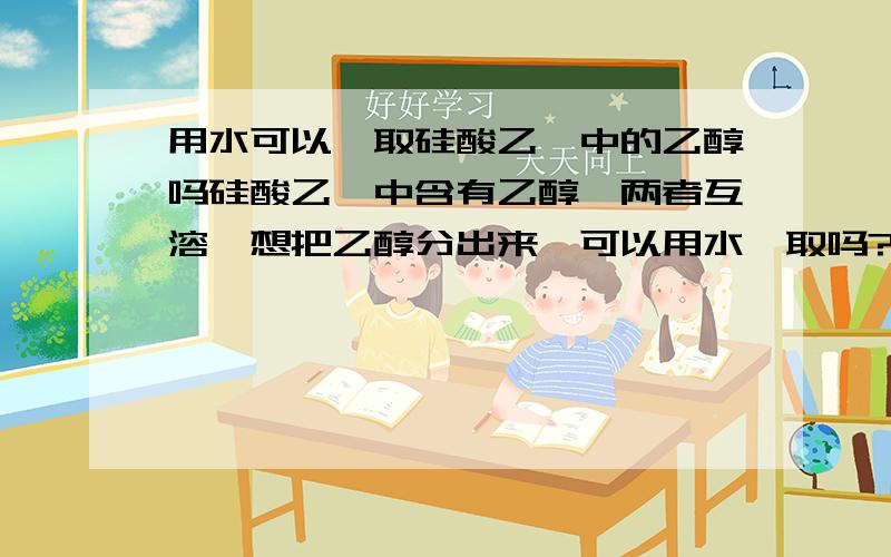 用水可以萃取硅酸乙酯中的乙醇吗硅酸乙酯中含有乙醇,两者互溶,想把乙醇分出来,可以用水萃取吗?如果不可以该怎么办?