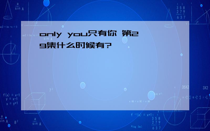 only you只有你 第29集什么时候有?