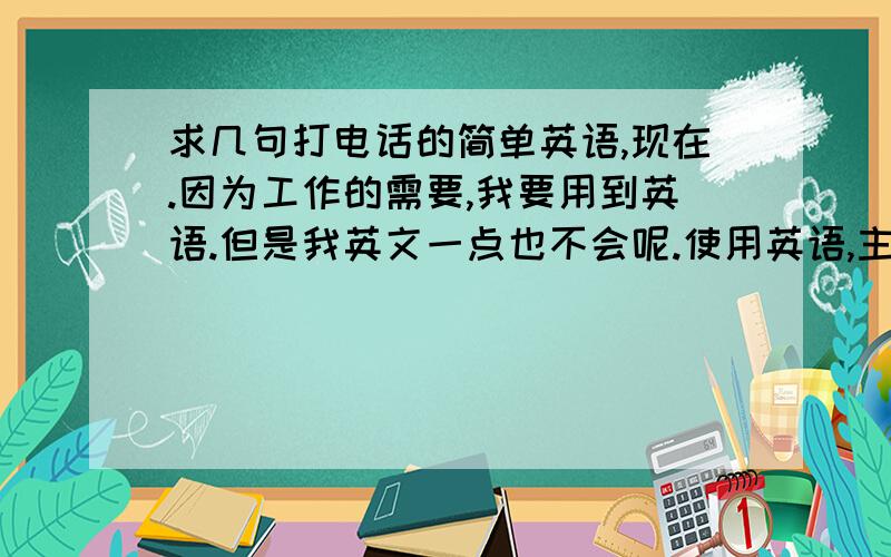 求几句打电话的简单英语,现在.因为工作的需要,我要用到英语.但是我英文一点也不会呢.使用英语,主要是给老外打电话,打电话是为了测试通话的质量!我出一个,大家帮我翻译下!1.请问今天的