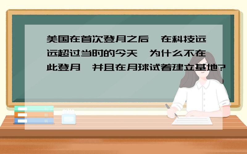 美国在首次登月之后,在科技远远超过当时的今天,为什么不在此登月,并且在月球试着建立基地?