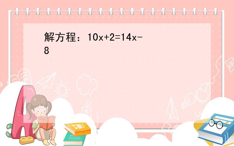 解方程：10x+2=14x-8