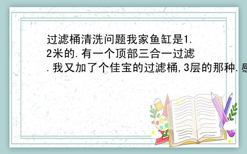 过滤桶清洗问题我家鱼缸是1.2米的.有一个顶部三合一过滤.我又加了个佳宝的过滤桶,3层的那种.感觉过滤桶清洗好麻烦,于是把过滤桶的吸水管往上放了点不吸鱼BB.这样的话过滤桶多久要清洗?