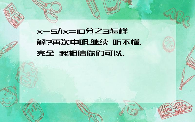 x-5/1x=10分之3怎样解?再次申明，继续 听不懂，完全 我相信你们可以.