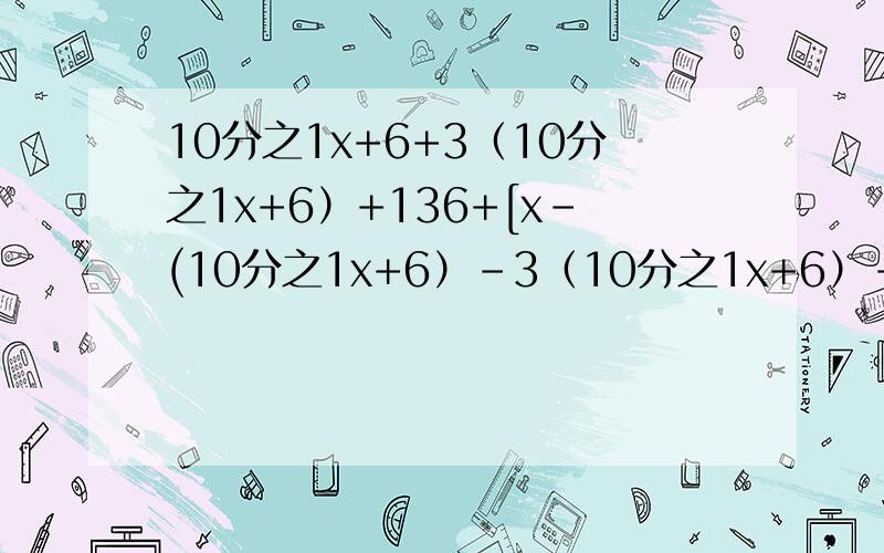10分之1x+6+3（10分之1x+6）+136+[x-(10分之1x+6）-3（10分之1x+6）-136*75%+80+3