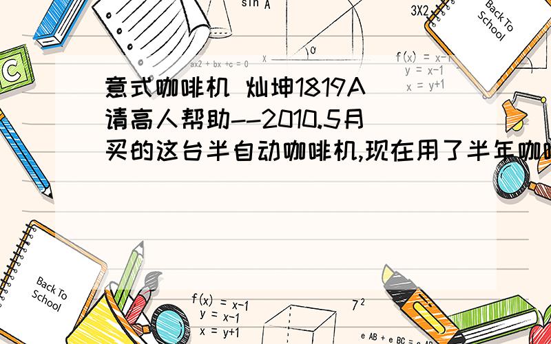 意式咖啡机 灿坤1819A 请高人帮助--2010.5月买的这台半自动咖啡机,现在用了半年咖啡流出不顺畅我家咖啡机是15pa的压力,据说是意大利产的机芯,现在用了半年多后 每次过滤出来的咖啡 很不顺