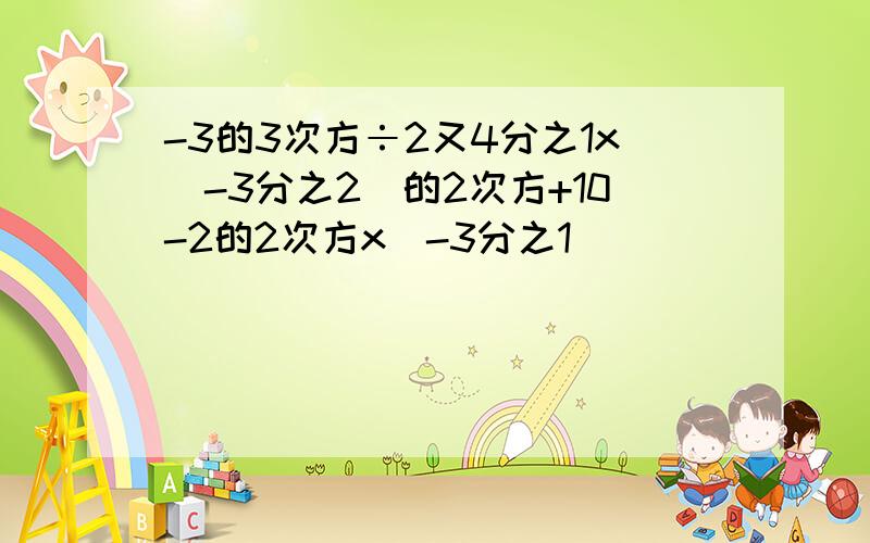 -3的3次方÷2又4分之1x[-3分之2]的2次方+10-2的2次方x[-3分之1]