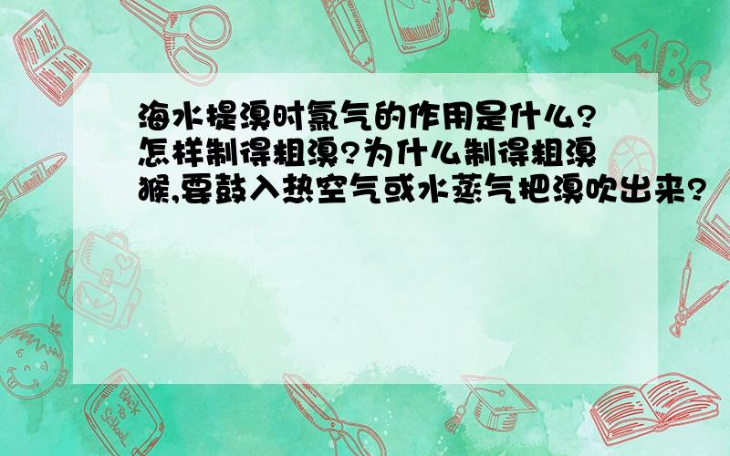 海水提溴时氯气的作用是什么?怎样制得粗溴?为什么制得粗溴猴,要鼓入热空气或水蒸气把溴吹出来?