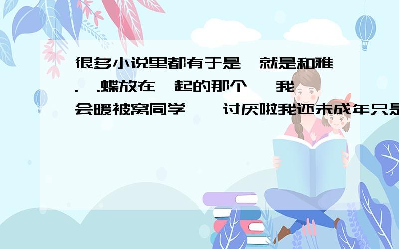 很多小说里都有于是,就是和雅.蠛.蝶放在一起的那个 丶我会暖被窝同学……讨厌啦我还未成年只是文里说某女猪做了个游戏然后是以某人为原型然后那个人的下属在他面前说出了这个游戏还