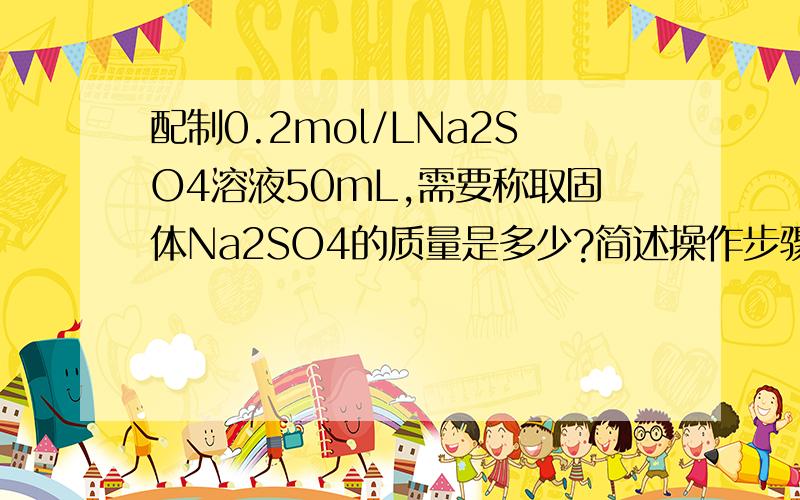 配制0.2mol/LNa2SO4溶液50mL,需要称取固体Na2SO4的质量是多少?简述操作步骤.