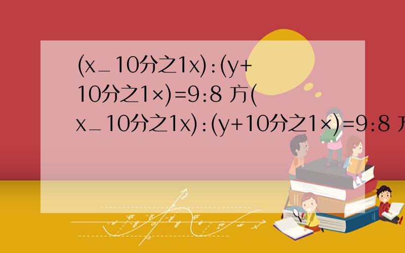 (x_10分之1x):(y+10分之1×)=9:8 方(x_10分之1x):(y+10分之1×)=9:8 方程怎么解