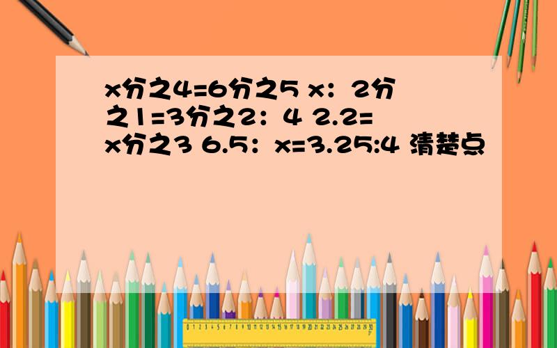 x分之4=6分之5 x：2分之1=3分之2：4 2.2=x分之3 6.5：x=3.25:4 清楚点