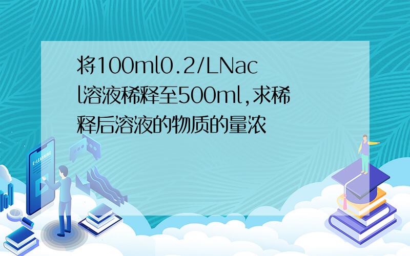 将100ml0.2/LNacl溶液稀释至500ml,求稀释后溶液的物质的量浓