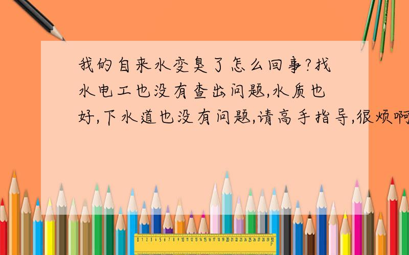 我的自来水变臭了怎么回事?找水电工也没有查出问题,水质也好,下水道也没有问题,请高手指导,很烦啊.