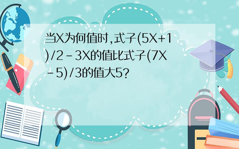 当X为何值时,式子(5X+1)/2-3X的值比式子(7X-5)/3的值大5?