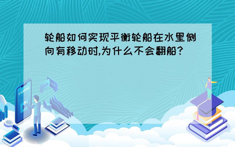 轮船如何实现平衡轮船在水里侧向有移动时,为什么不会翻船?