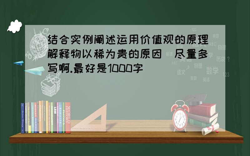 结合实例阐述运用价值观的原理解释物以稀为贵的原因（尽量多写啊.最好是1000字）