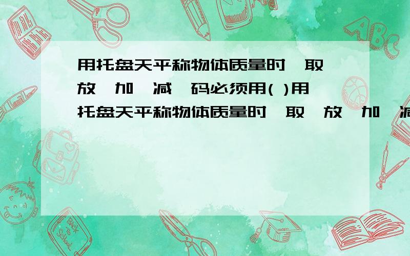 用托盘天平称物体质量时,取,放,加,减砝码必须用( )用托盘天平称物体质量时,取、放、加、减砝码必须用（ ）,加上天平上物体的质量不能超过他的（ ）,否则会损坏天平.