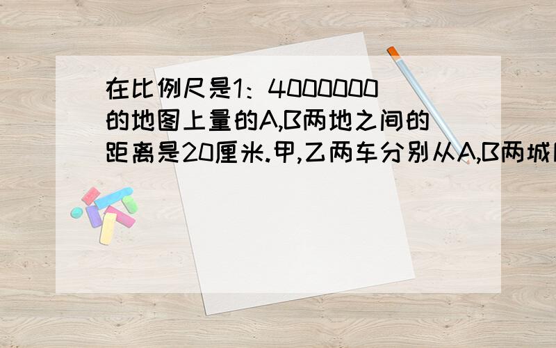 在比例尺是1：4000000的地图上量的A,B两地之间的距离是20厘米.甲,乙两车分别从A,B两城同时相向开出,8时候相遇,甲车与乙车的速度比是3：2,甲车没时行多少千米?乙车行完全程共需几时?