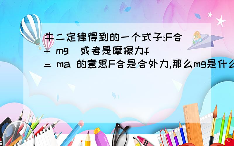 牛二定律得到的一个式子:F合- mg(或者是摩擦力f) = ma 的意思F合是合外力,那么mg是什么力?ma呢?整个式子表示的是什么意思?