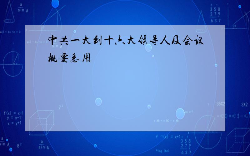 中共一大到十六大领导人及会议概要急用