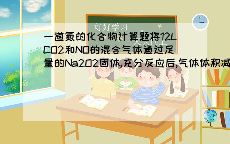 一道氮的化合物计算题将12LCO2和NO的混合气体通过足量的Na2O2固体,充分反应后,气体体积减少到8L（相同状况）,则原混合气体中CO2和NO的体积比可能为 （ ） ① 1 ：2 ②2 ：1 ③2 ：3 ④3 ：2A．①