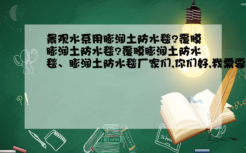 景观水系用膨润土防水毯?覆膜膨润土防水毯?覆膜膨润土防水毯、膨润土防水毯厂家们,你们好,我需要的是膨润土防水毯价格,膨润土防水毯厂家要求膨润土防水毯施工指导,膨润土防水毯厂家