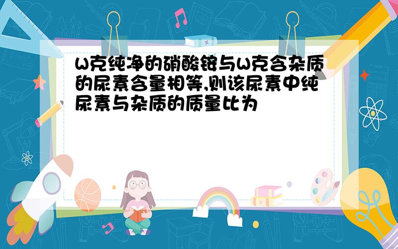 W克纯净的硝酸铵与W克含杂质的尿素含量相等,则该尿素中纯尿素与杂质的质量比为