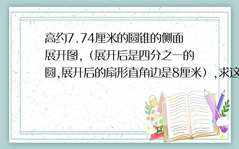 高约7.74厘米的圆锥的侧面展开图,（展开后是四分之一的圆,展开后的扇形直角边是8厘米）,求这个圆锥的体