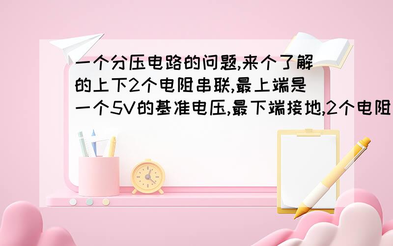 一个分压电路的问题,来个了解的上下2个电阻串联,最上端是一个5V的基准电压,最下端接地,2个电阻之间要求的压降是0.5V,那么上面的那个电阻分的电压是多少,到底是5V还是4.5V啊,经常混淆了 如