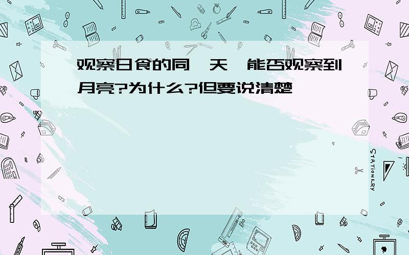 观察日食的同一天,能否观察到月亮?为什么?但要说清楚