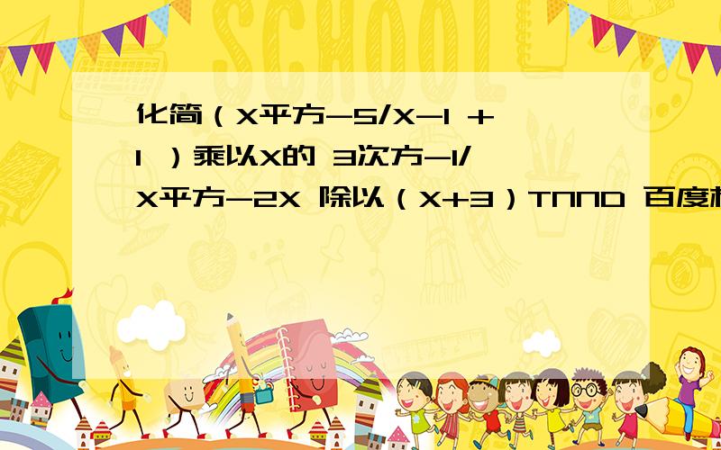 化简（X平方-5/X-1 +1 ）乘以X的 3次方-1/X平方-2X 除以（X+3）TNND 百度林数学符号这么难打