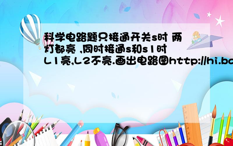 科学电路题只接通开关s时 两灯都亮 ,同时接通s和s1时L1亮,L2不亮.画出电路图http://hi.baidu.com/%C8%A5shi123/album/item/770ef30344225a217aec2c53.html