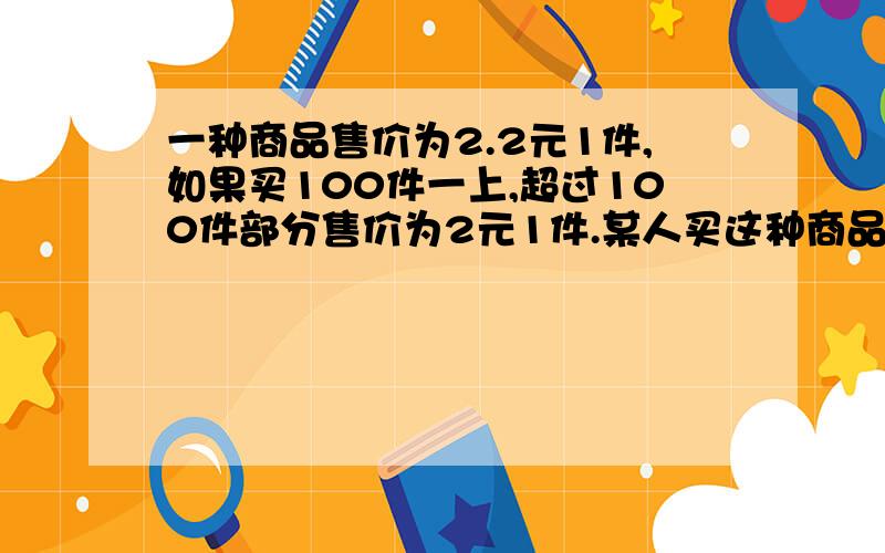 一种商品售价为2.2元1件,如果买100件一上,超过100件部分售价为2元1件.某人买这种商品共花了n元.问；1）这个人买这种商品多少件（注意对n的大小进行分类讨论）?2）如果这个人买了这种商品