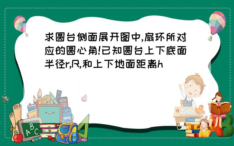 求圆台侧面展开图中,扇环所对应的圆心角!已知圆台上下底面半径r,R,和上下地面距离h