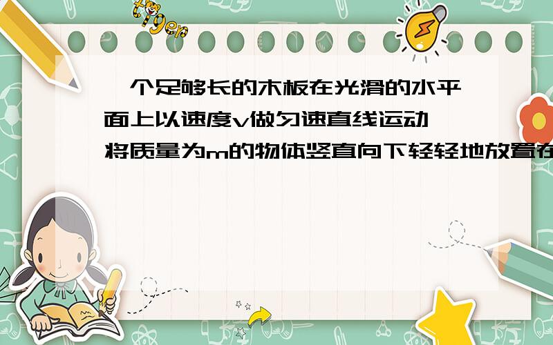 一个足够长的木板在光滑的水平面上以速度v做匀速直线运动,将质量为m的物体竖直向下轻轻地放置在木板上的右端,物体m与木板间的动摩擦因数为μ,为保持木块的速度不变,在物体m从放到木板