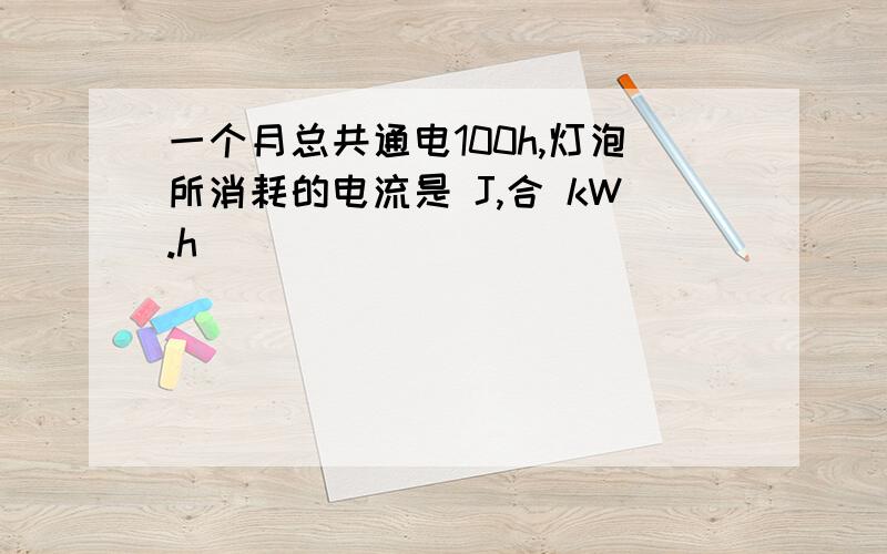 一个月总共通电100h,灯泡所消耗的电流是 J,合 kW.h