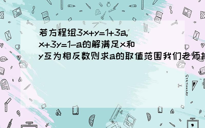 若方程组3x+y=1+3a,x+3y=1-a的解满足x和y互为相反数则求a的取值范围我们老师把问题改了一下,不会做了.求高人解答