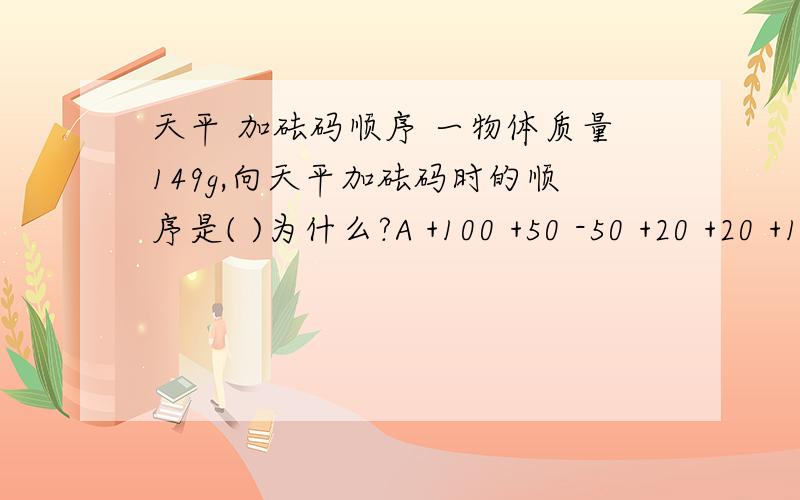 天平 加砝码顺序 一物体质量149g,向天平加砝码时的顺序是( )为什么?A +100 +50 -50 +20 +20 +10 -10 +5 +2 +2B +100 +50 -50 +20 +20 +5 +2 +2我就是不明白前面+50时就知道大了,后面加了两个20后还有没有必要再