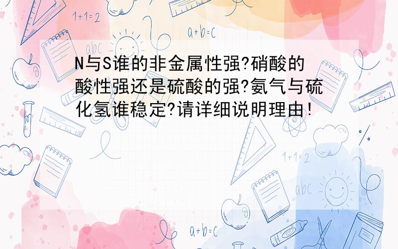 N与S谁的非金属性强?硝酸的酸性强还是硫酸的强?氨气与硫化氢谁稳定?请详细说明理由!