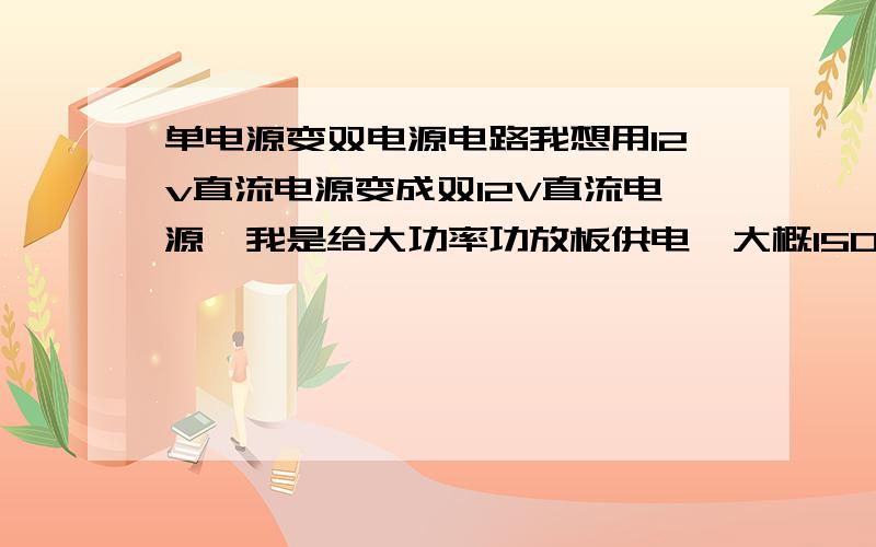 单电源变双电源电路我想用12v直流电源变成双12V直流电源,我是给大功率功放板供电,大概150W,有人说用两个滤波电容,但功率一大就不稳了,希望高手给出个好法,你们说的不太明白 我就有两个12