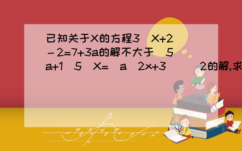 已知关于X的方程3(X+2)－2=7+3a的解不大于（5a+1\5）X=[a（2x+3）]\2的解,求a取值范围